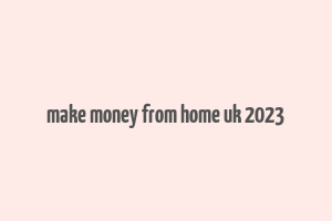 make money from home uk 2023