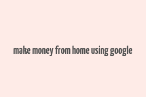 make money from home using google