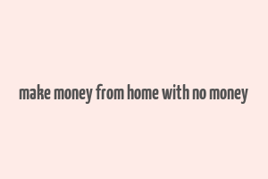 make money from home with no money