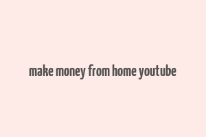 make money from home youtube