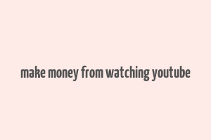 make money from watching youtube