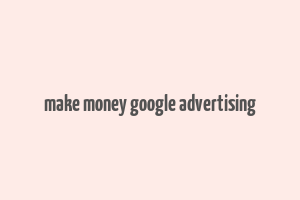 make money google advertising