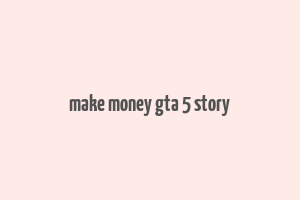 make money gta 5 story