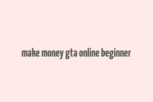 make money gta online beginner