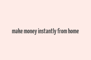 make money instantly from home