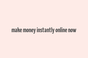 make money instantly online now