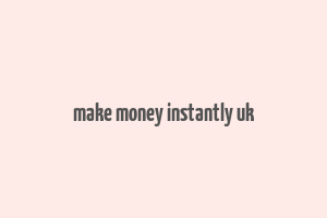 make money instantly uk