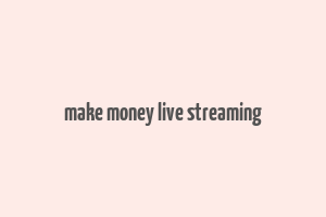 make money live streaming