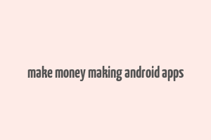 make money making android apps