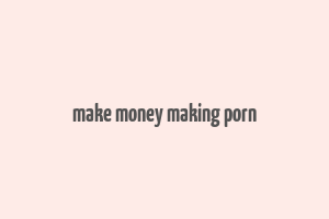 make money making porn