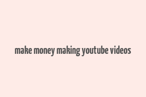 make money making youtube videos