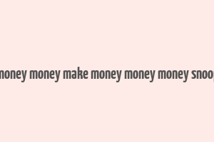 make money money make money money money snoop dogg