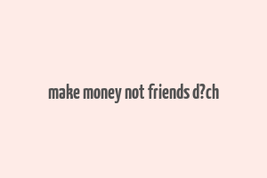 make money not friends d?ch