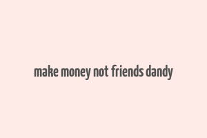 make money not friends dandy