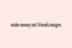 make money not friends images