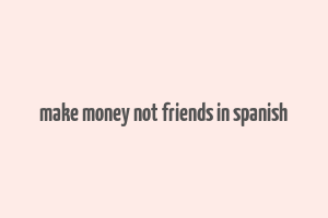 make money not friends in spanish