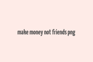 make money not friends png