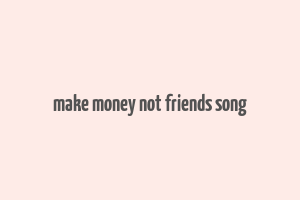 make money not friends song