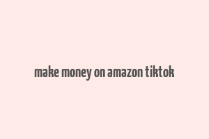 make money on amazon tiktok