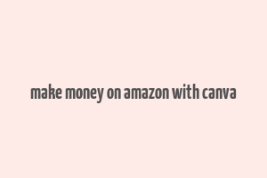 make money on amazon with canva