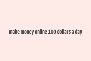 make money online 100 dollars a day