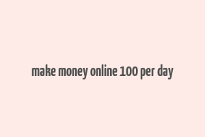 make money online 100 per day