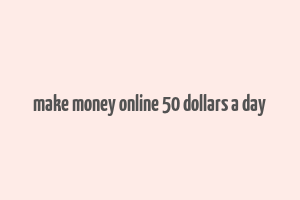 make money online 50 dollars a day