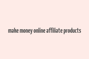 make money online affiliate products