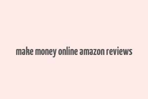 make money online amazon reviews