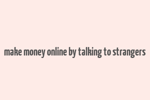 make money online by talking to strangers