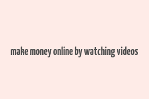 make money online by watching videos