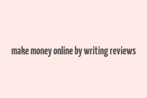 make money online by writing reviews