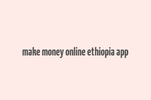 make money online ethiopia app