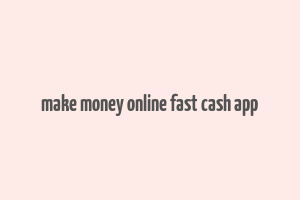 make money online fast cash app