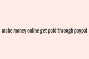 make money online get paid through paypal