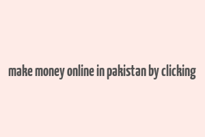 make money online in pakistan by clicking