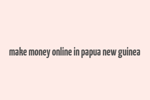 make money online in papua new guinea