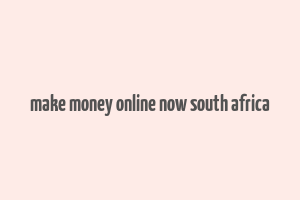 make money online now south africa