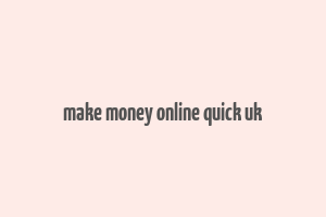 make money online quick uk