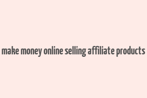 make money online selling affiliate products