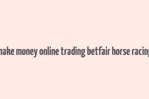 make money online trading betfair horse racing