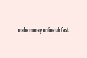 make money online uk fast