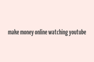 make money online watching youtube