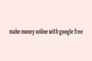 make money online with google free