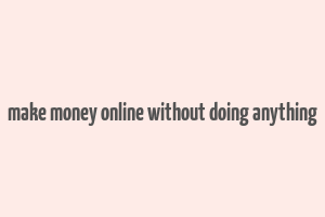 make money online without doing anything