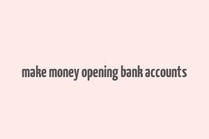 make money opening bank accounts