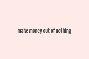 make money out of nothing