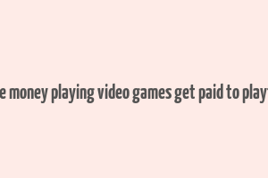 make money playing video games get paid to playtest