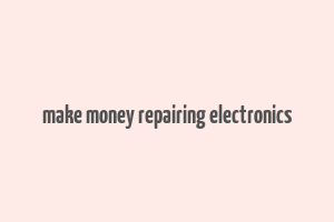 make money repairing electronics