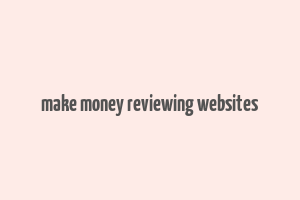 make money reviewing websites